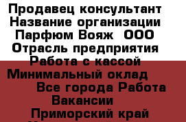 Продавец-консультант › Название организации ­ Парфюм Вояж, ООО › Отрасль предприятия ­ Работа с кассой › Минимальный оклад ­ 30 000 - Все города Работа » Вакансии   . Приморский край,Уссурийский г. о. 